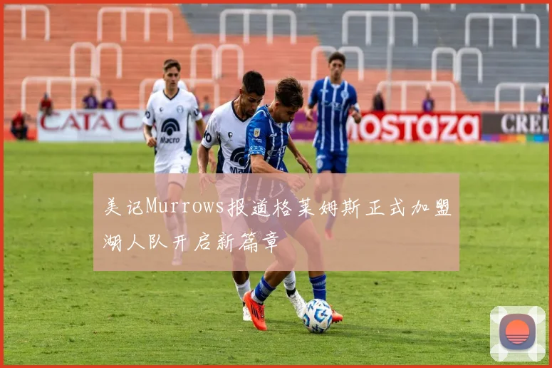 美记Murrows报道格莱姆斯正式加盟湖人队开启新篇章