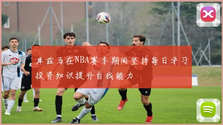 库兹马在NBA赛季期间坚持每日学习投资知识提升自我能力