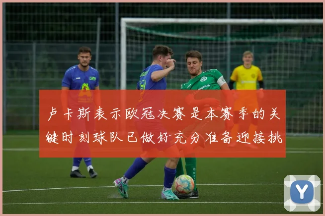 卢卡斯表示欧冠决赛是本赛季的关键时刻球队已做好充分准备迎接挑战