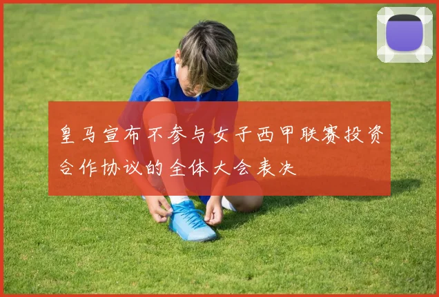 皇马宣布不参与女子西甲联赛投资合作协议的全体大会表决