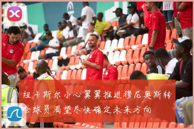 纽卡斯尔小心翼翼推进穆尼奥斯转会球员渴望尽快确定未来方向