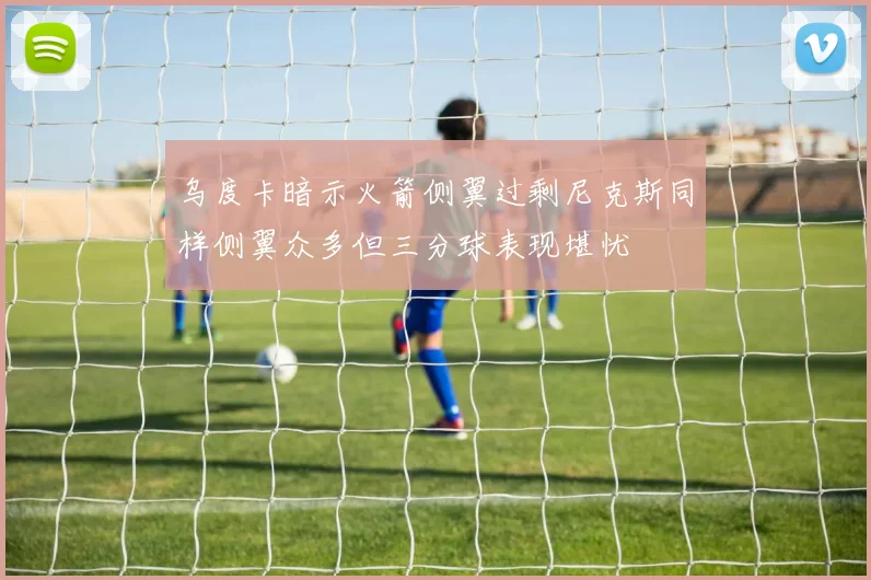乌度卡暗示火箭侧翼过剩尼克斯同样侧翼众多但三分球表现堪忧