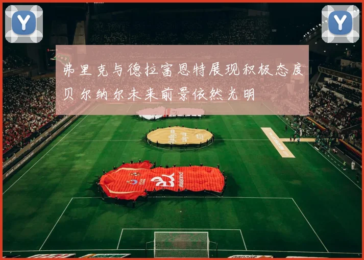 弗里克与德拉富恩特展现积极态度贝尔纳尔未来前景依然光明