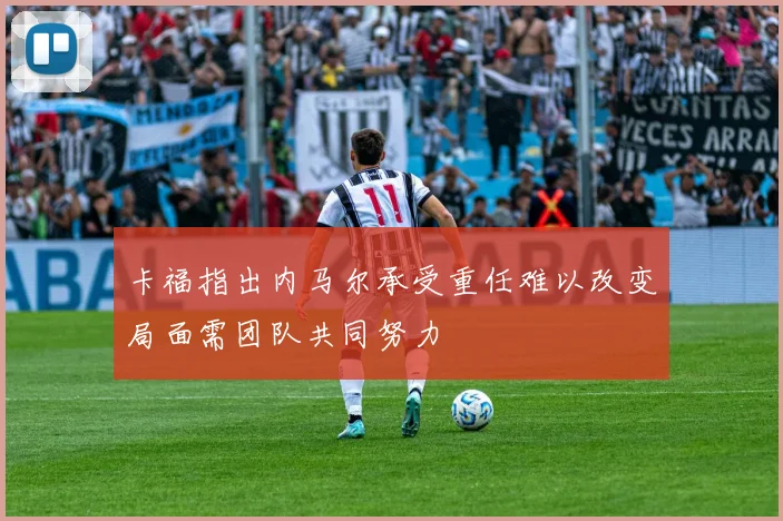 卡福指出内马尔承受重任难以改变局面需团队共同努力