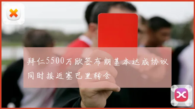 拜仁5500万欧签布朗基本达成协议同时接近塞巴里转会