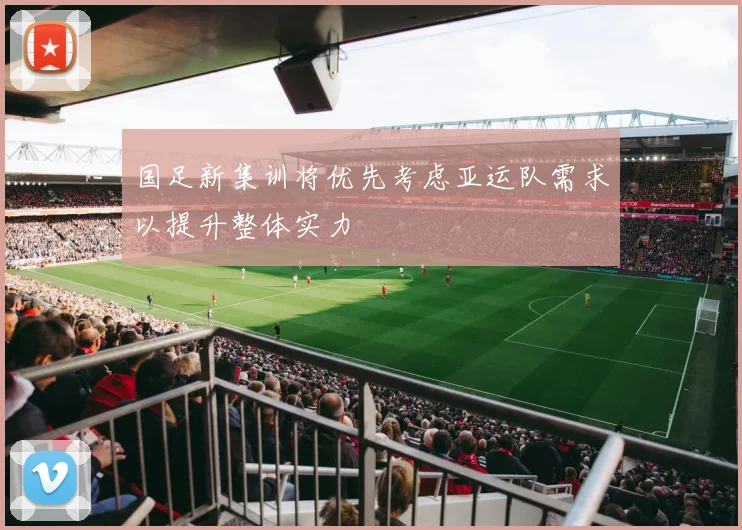 国足新集训将优先考虑亚运队需求以提升整体实力