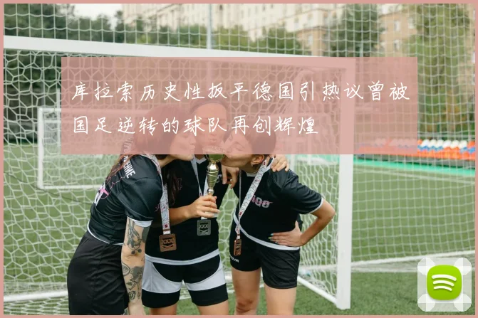 库拉索历史性扳平德国引热议曾被国足逆转的球队再创辉煌